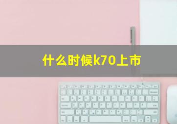 什么时候k70上市