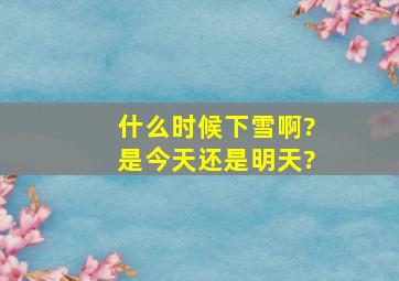 什么时候下雪啊?是今天,还是明天?