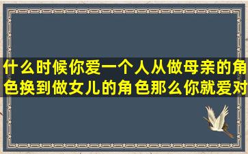 什么时候你爱一个人从做母亲的角色换到做女儿的角色那么你就爱对了...