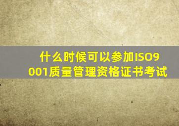 什么时候可以参加ISO9001质量管理资格证书考试