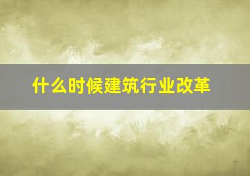 什么时候建筑行业改革