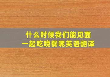 什么时候我们能见面一起吃晚餐呢英语翻译