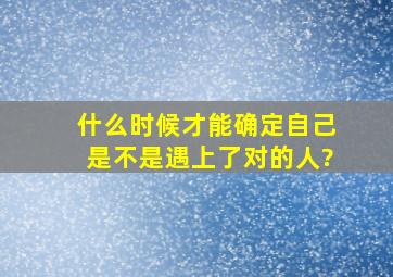 什么时候才能确定自己是不是遇上了对的人?