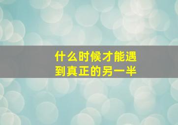 什么时候才能遇到真正的另一半