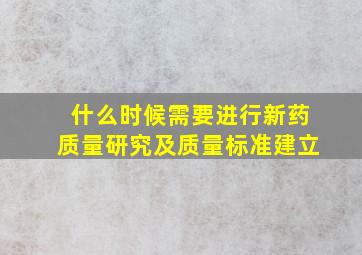 什么时候需要进行新药质量研究及质量标准建立