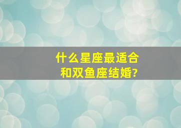 什么星座最适合和双鱼座结婚?