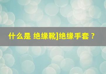 什么是 绝缘靴]绝缘手套 ?