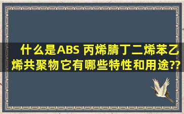 什么是ABS (丙烯腈丁二烯苯乙烯共聚物),它有哪些特性和用途??