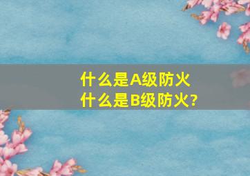 什么是A级防火 什么是B级防火?