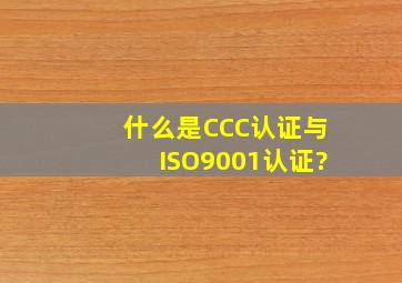什么是CCC认证与ISO9001认证?