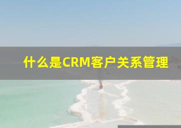 什么是CRM客户关系管理