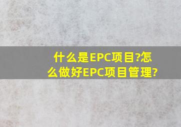 什么是EPC项目?怎么做好EPC项目管理?