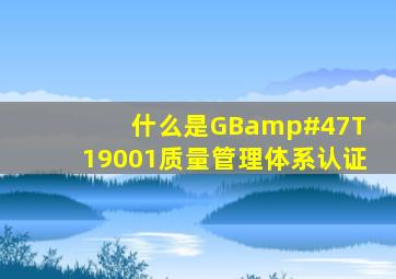 什么是GB/T 19001质量管理体系认证