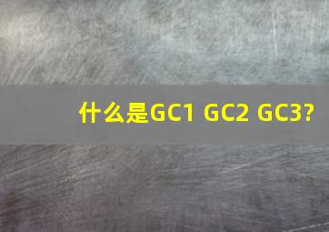 什么是GC1、 GC2、 GC3?