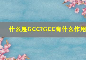 什么是GCC?GCC有什么作用?