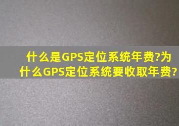 什么是GPS定位系统年费?为什么GPS定位系统要收取年费?