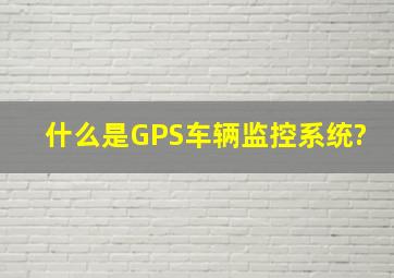 什么是GPS车辆监控系统?