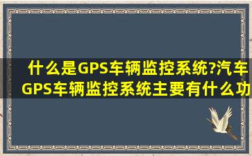 什么是GPS车辆监控系统?汽车GPS车辆监控系统主要有什么功能?
