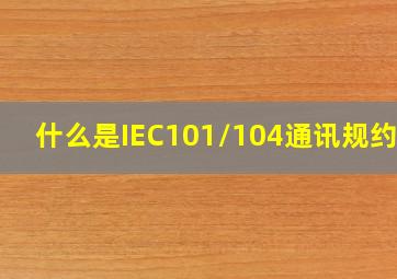 什么是IEC101/104通讯规约_?