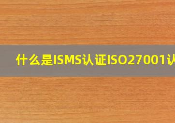 什么是ISMS认证,ISO27001认证