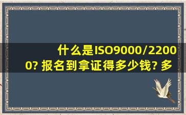 什么是ISO9000/22000? 报名到拿证得多少钱? 多长时间?