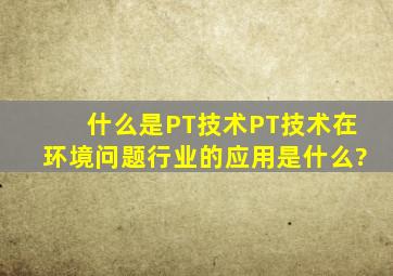 什么是PT技术,PT技术在环境问题行业的应用是什么?