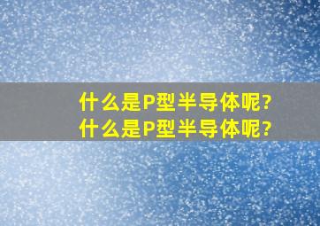 什么是P型半导体呢?什么是P型半导体呢?