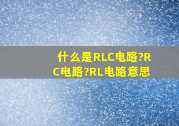 什么是RLC电路?RC电路?RL电路意思