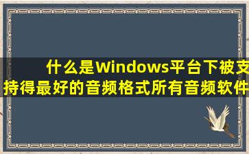 什么是Windows平台下被支持得最好的音频格式,所有音频软件都能...