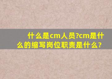 什么是cm人员?cm是什么的缩写。岗位职责是什么?