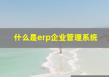 什么是erp企业管理系统