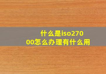 什么是iso27000,怎么办理有什么用