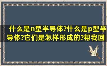 什么是n型半导体?什么是p型半导体?它们是怎样形成的?帮我回答,谢谢。