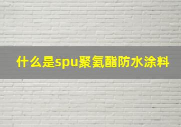 什么是spu聚氨酯防水涂料