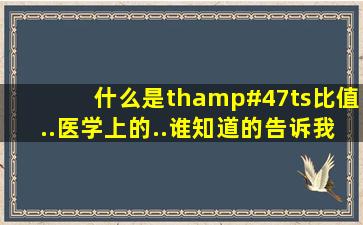 什么是th/ts比值..医学上的..谁知道的告诉我一下..谢谢啦!