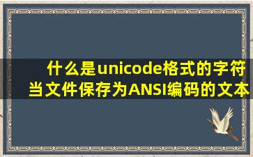 什么是unicode格式的字符,当文件保存为ANSI编码的文本文件时,该字符...