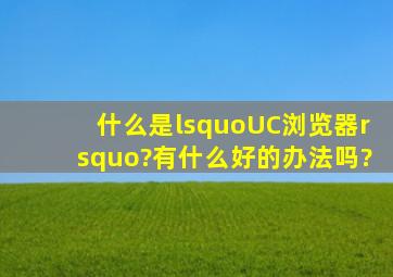 什么是‘UC浏览器’?有什么好的办法吗?