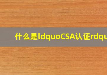 什么是“CSA认证”?