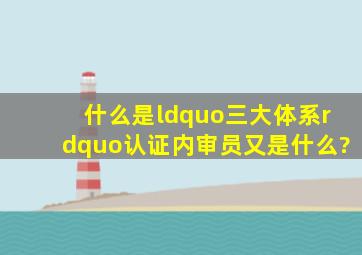 什么是“三大体系”认证,内审员又是什么?