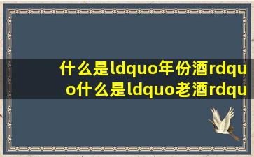 什么是“年份酒”什么是“老酒”什么又是“原浆酒”