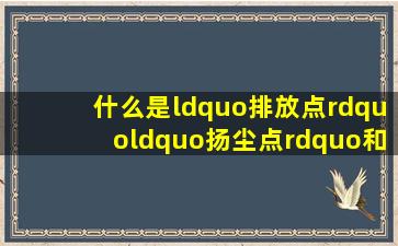 什么是“排放点”、“扬尘点”和“无组织排放”?