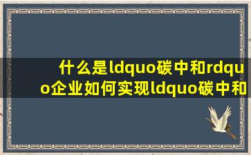 什么是“碳中和”,企业如何实现“碳中和”