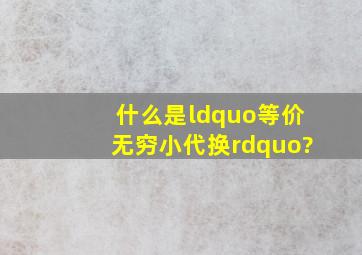 什么是“等价无穷小代换”?