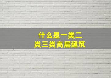 什么是一类、二类、三类高层建筑(