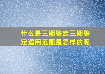 什么是三期鉴定三期鉴定适用范围是怎样的呢