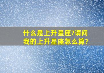 什么是上升星座?请问我的上升星座怎么算?