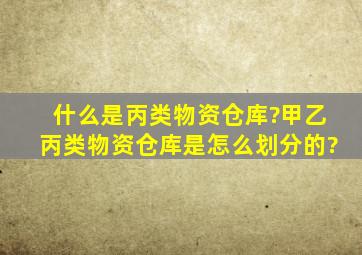 什么是丙类物资仓库?甲乙丙类物资仓库是怎么划分的?