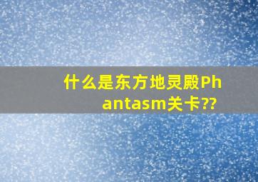 什么是东方地灵殿Phantasm关卡??