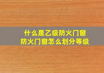 什么是乙级防火门窗,防火门窗怎么划分等级