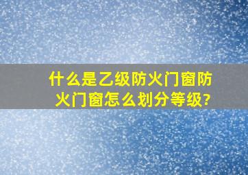 什么是乙级防火门窗,防火门窗怎么划分等级?